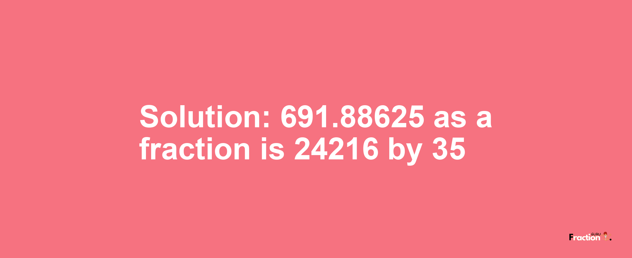 Solution:691.88625 as a fraction is 24216/35